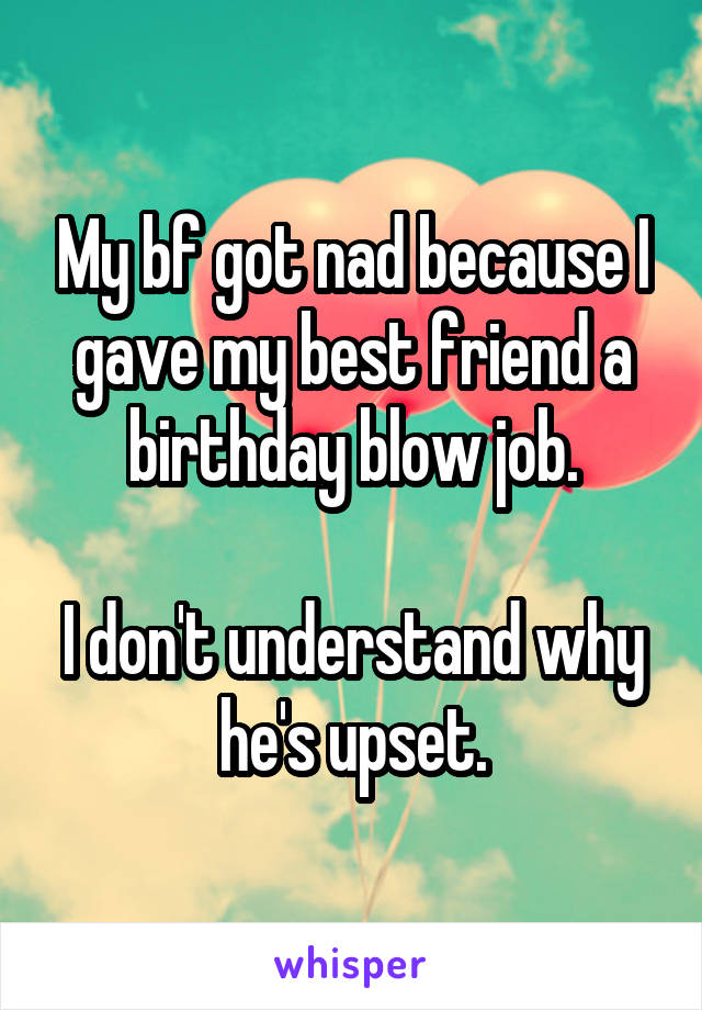 My bf got nad because I gave my best friend a birthday blow job.

I don't understand why he's upset.