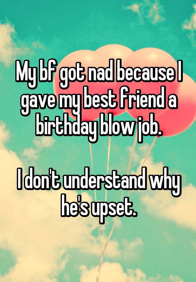 My bf got nad because I gave my best friend a birthday blow job.

I don't understand why he's upset.