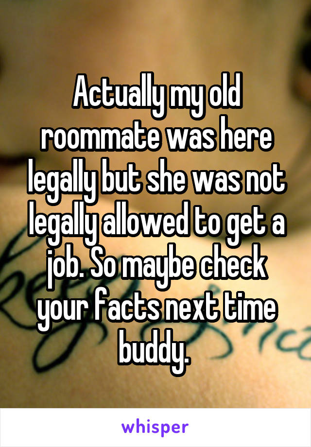 Actually my old roommate was here legally but she was not legally allowed to get a job. So maybe check your facts next time buddy. 