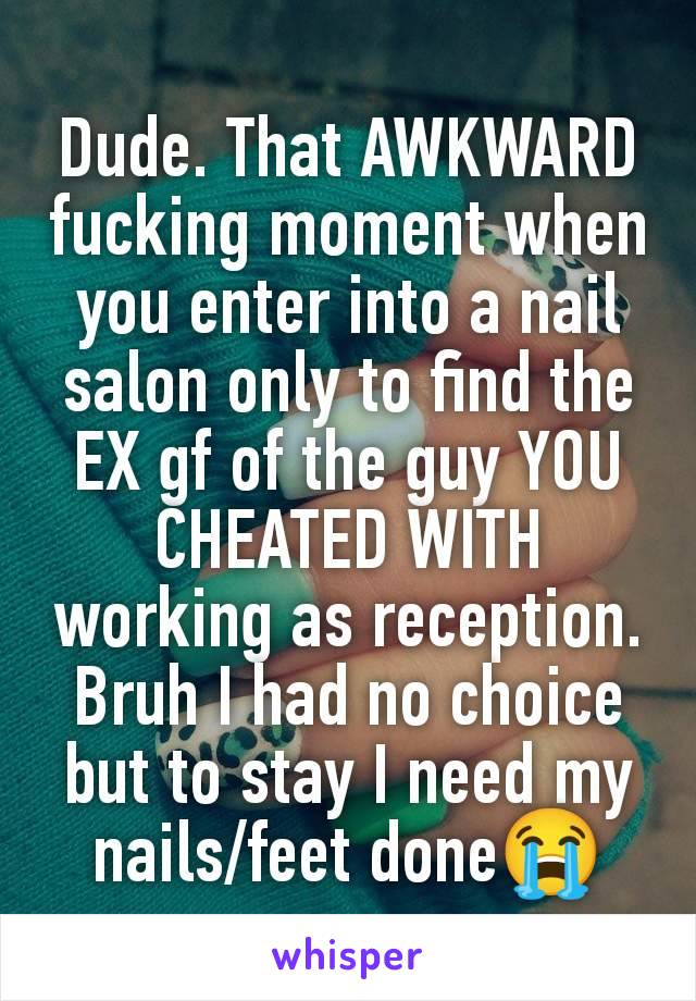 Dude. That AWKWARD fucking moment when you enter into a nail salon only to find the EX gf of the guy YOU CHEATED WITH working as reception. Bruh I had no choice but to stay I need my nails/feet done😭