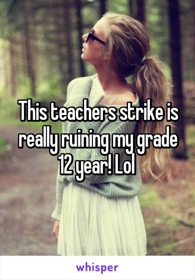 This teachers strike is really ruining my grade 12 year! Lol 