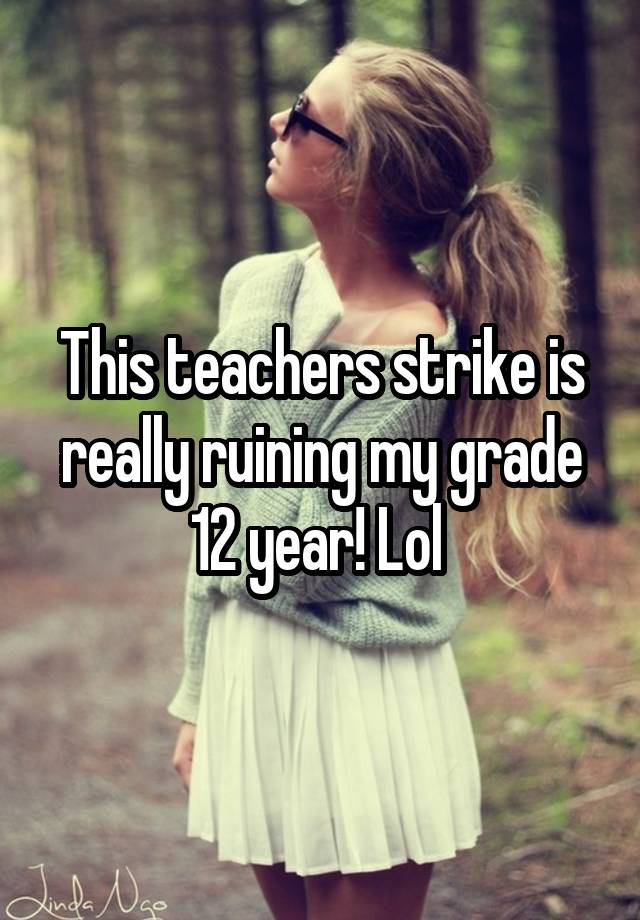 This teachers strike is really ruining my grade 12 year! Lol 