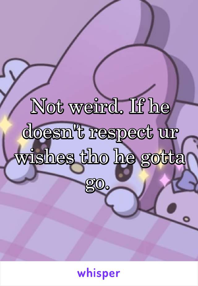 Not weird. If he doesn't respect ur wishes tho he gotta go. 