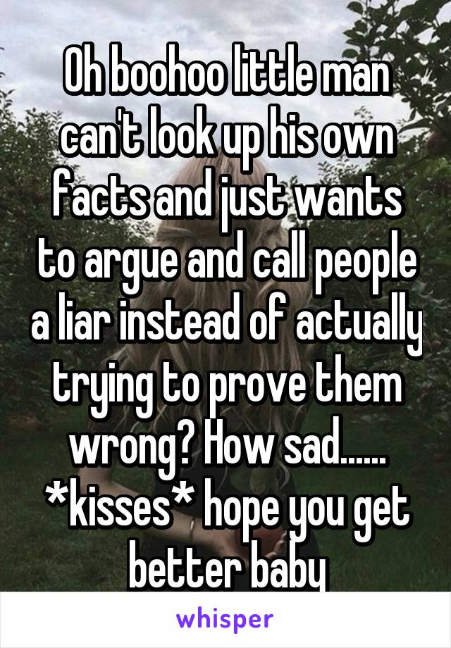 Oh boohoo little man can't look up his own facts and just wants to argue and call people a liar instead of actually trying to prove them wrong? How sad......
*kisses* hope you get better baby