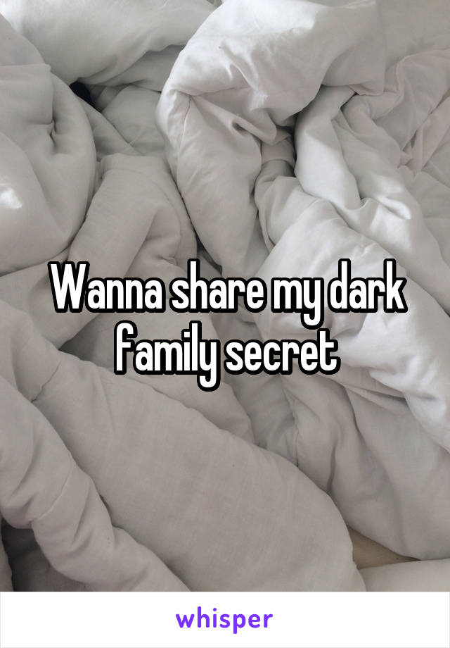 Wanna share my dark family secret