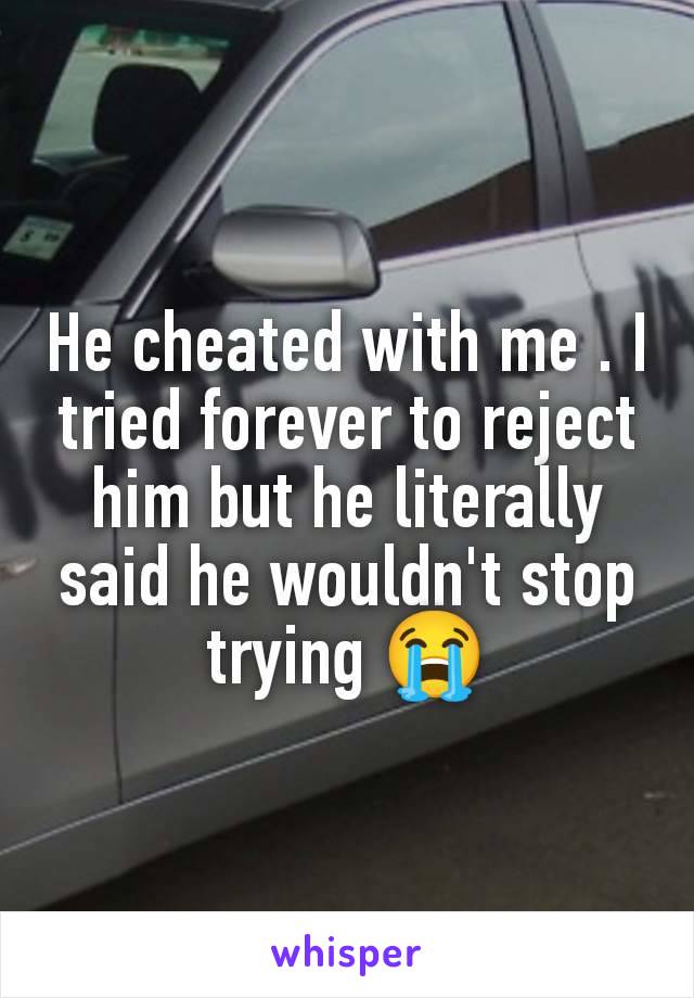 He cheated with me . I tried forever to reject him but he literally said he wouldn't stop trying 😭