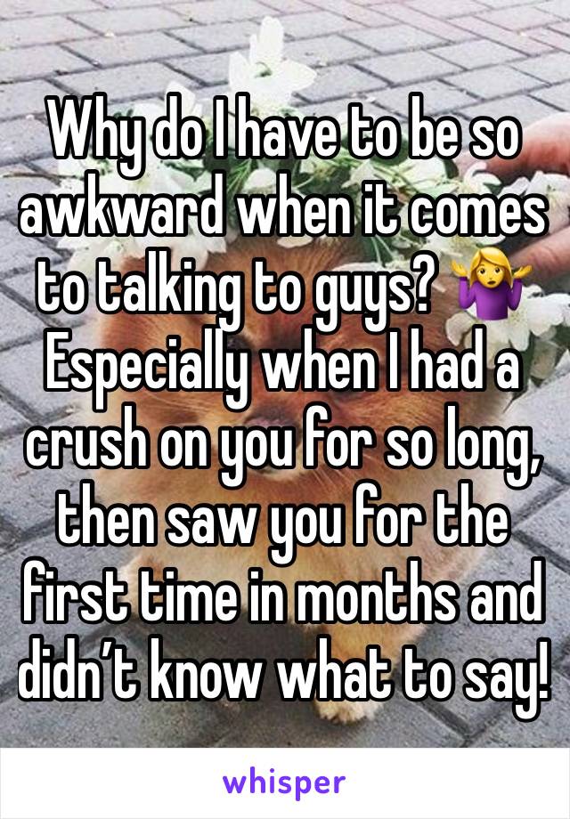 Why do I have to be so awkward when it comes to talking to guys? 🤷‍♀️ 
Especially when I had a crush on you for so long, then saw you for the first time in months and didn’t know what to say! 