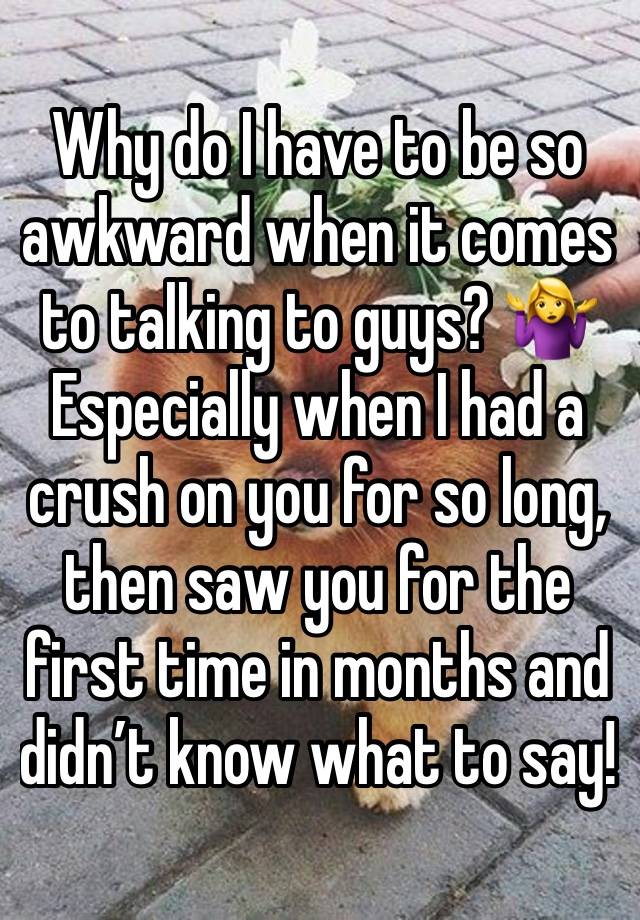 Why do I have to be so awkward when it comes to talking to guys? 🤷‍♀️ 
Especially when I had a crush on you for so long, then saw you for the first time in months and didn’t know what to say! 