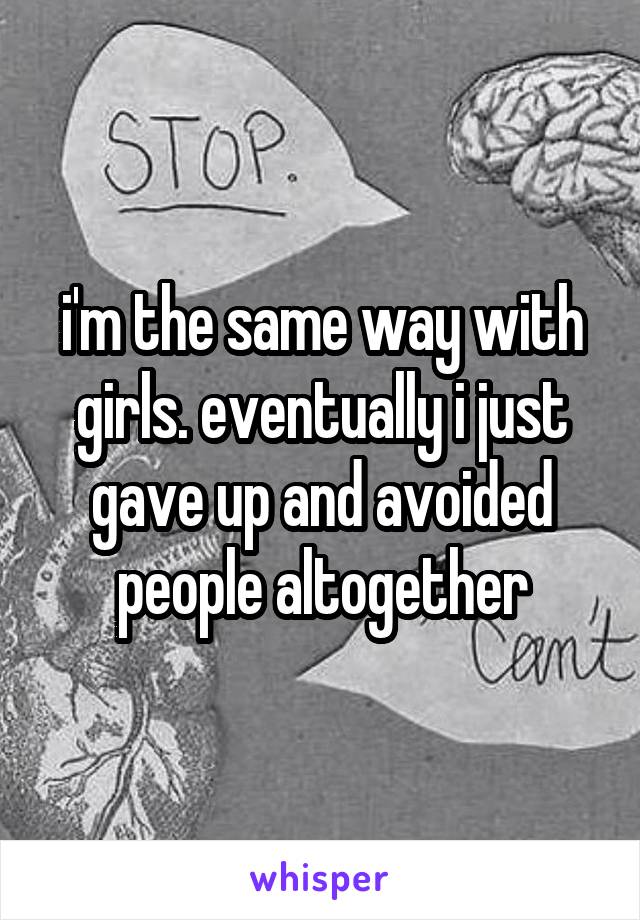 i'm the same way with girls. eventually i just gave up and avoided people altogether