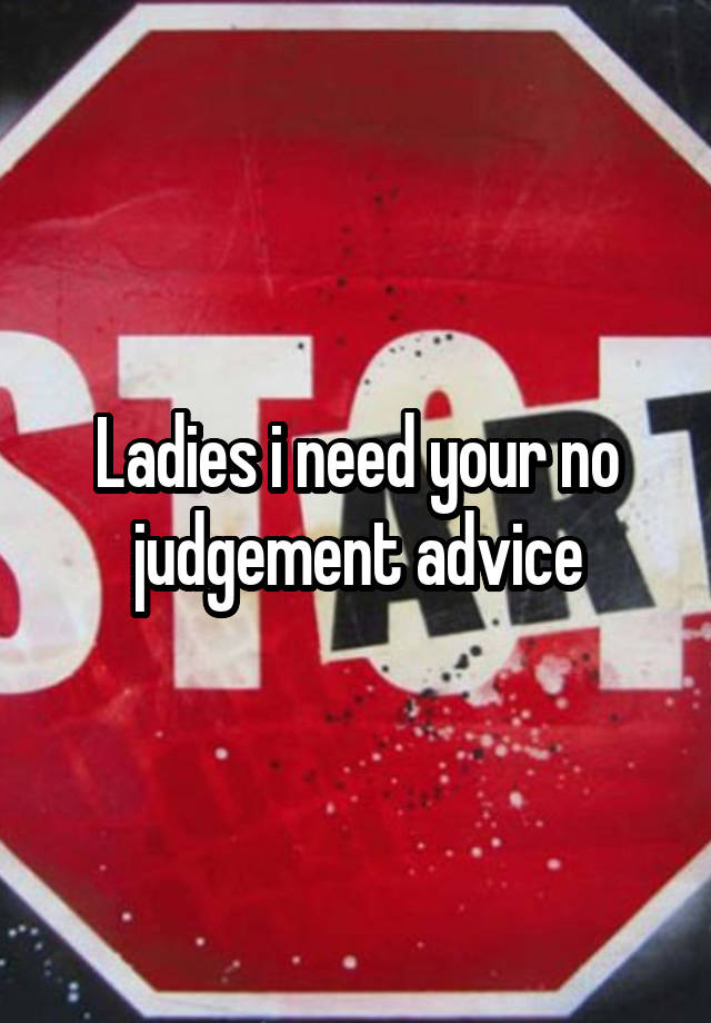 Ladies i need your no judgement advice