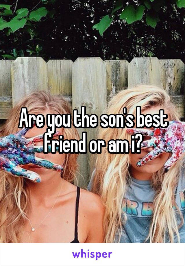 Are you the son's best friend or am i?