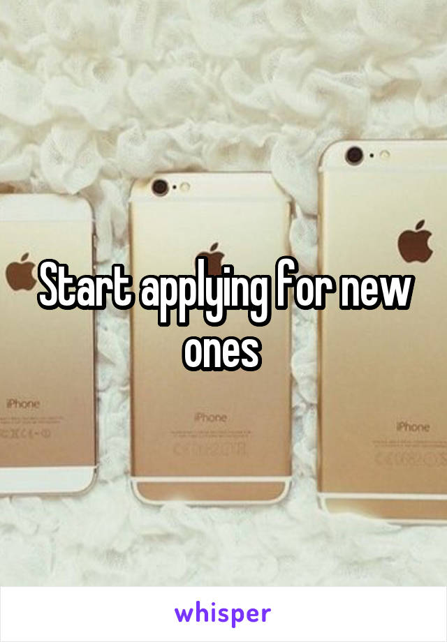 Start applying for new ones 