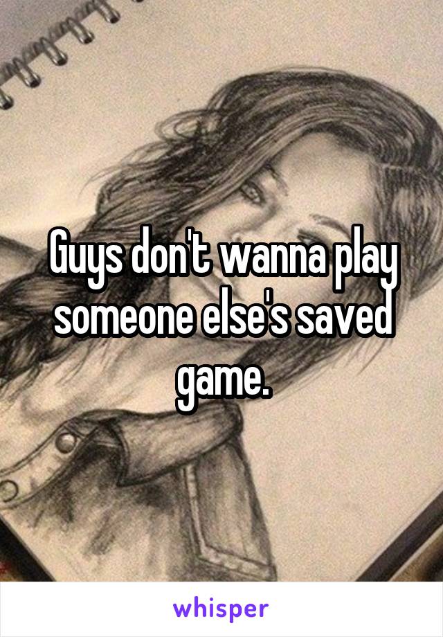 Guys don't wanna play someone else's saved game.