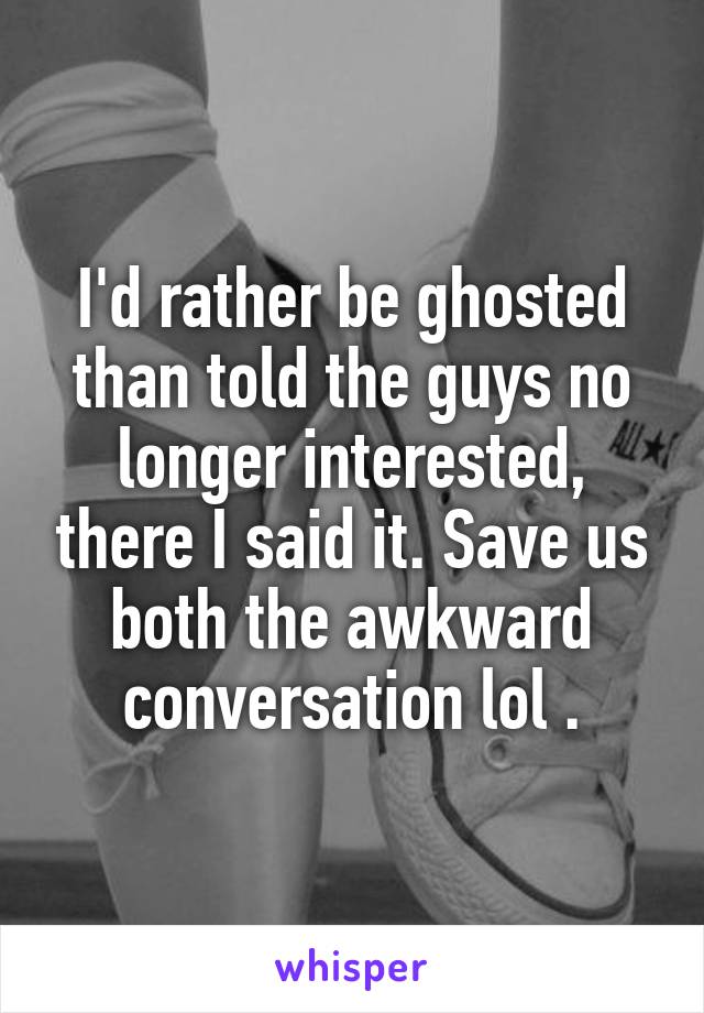 I'd rather be ghosted than told the guys no longer interested, there I said it. Save us both the awkward conversation lol .