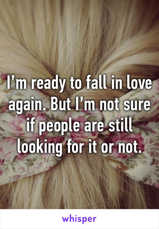 I’m ready to fall in love again. But I’m not sure if people are still looking for it or not.