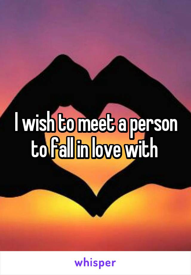 I wish to meet a person to fall in love with 