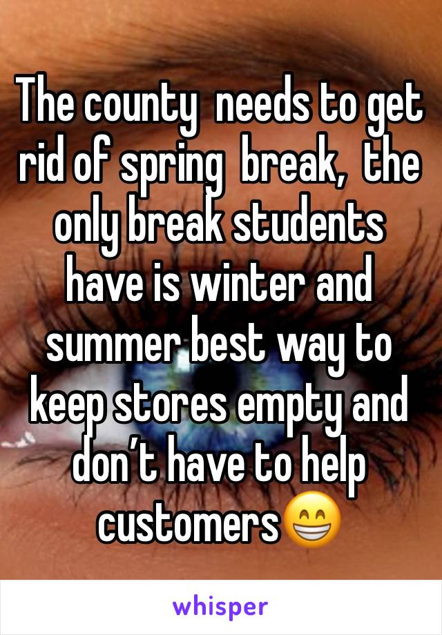 The county  needs to get rid of spring  break,  the only break students  have is winter and summer best way to keep stores empty and don’t have to help customers😁