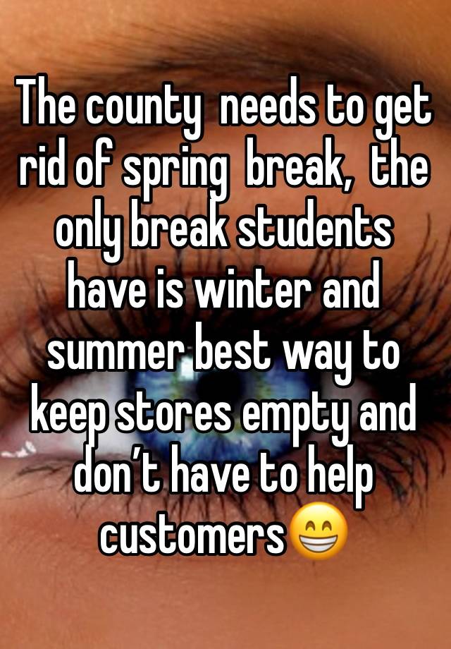 The county  needs to get rid of spring  break,  the only break students  have is winter and summer best way to keep stores empty and don’t have to help customers😁