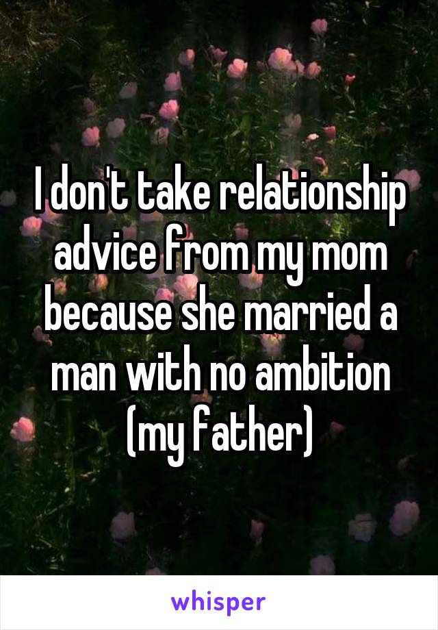 I don't take relationship advice from my mom because she married a man with no ambition (my father)