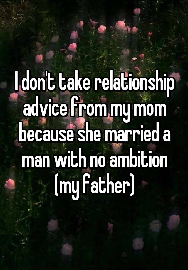 I don't take relationship advice from my mom because she married a man with no ambition (my father)