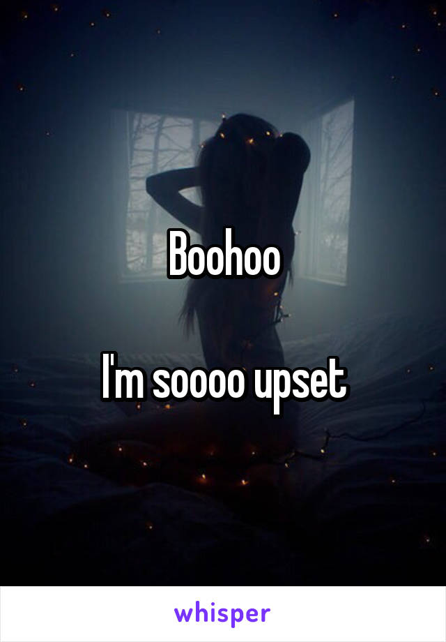 Boohoo

I'm soooo upset