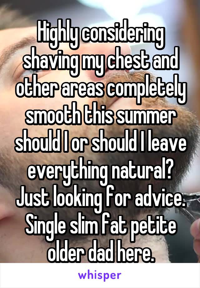 Highly considering shaving my chest and other areas completely smooth this summer should I or should I leave everything natural? Just looking for advice. Single slim fat petite older dad here.