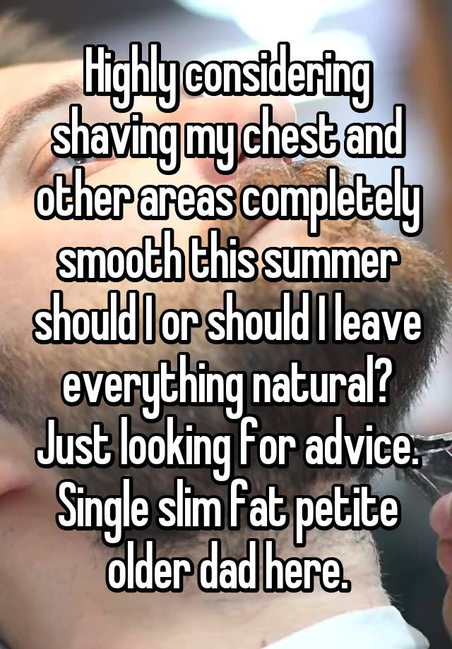 Highly considering shaving my chest and other areas completely smooth this summer should I or should I leave everything natural? Just looking for advice. Single slim fat petite older dad here.