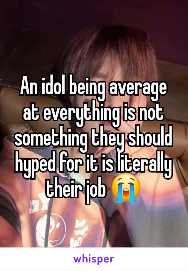 An idol being average at everything is not something they should hyped for it is literally their job 😭