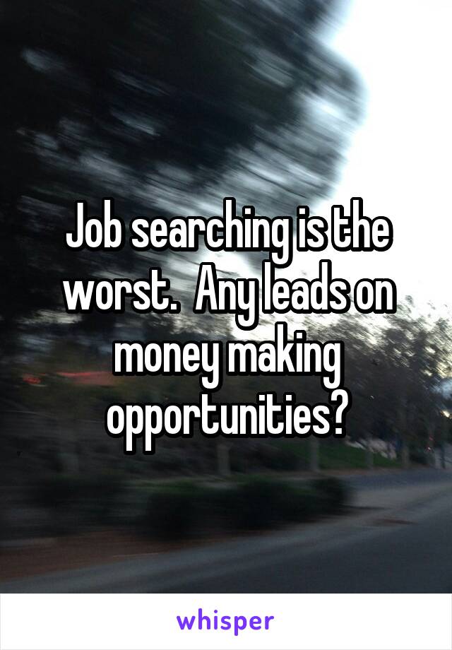 Job searching is the worst.  Any leads on money making opportunities?