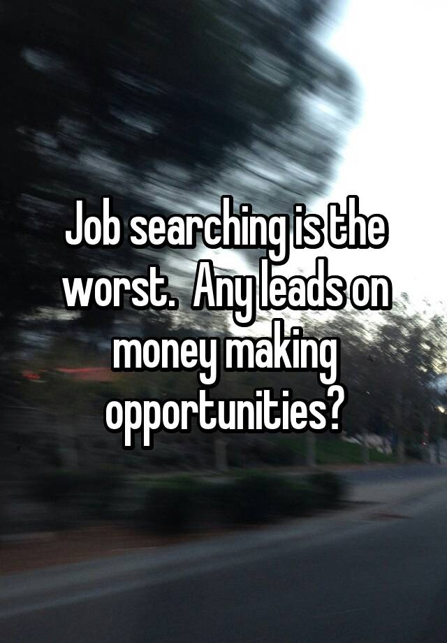 Job searching is the worst.  Any leads on money making opportunities?