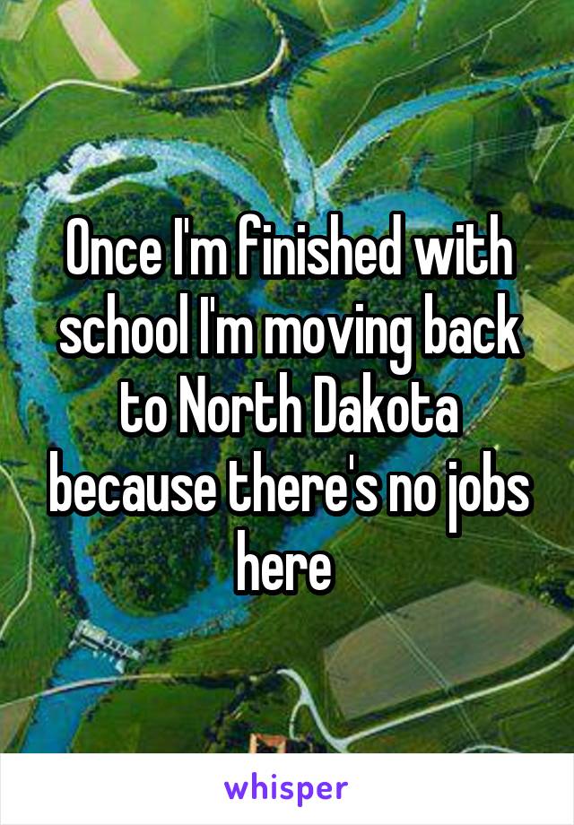 Once I'm finished with school I'm moving back to North Dakota because there's no jobs here 