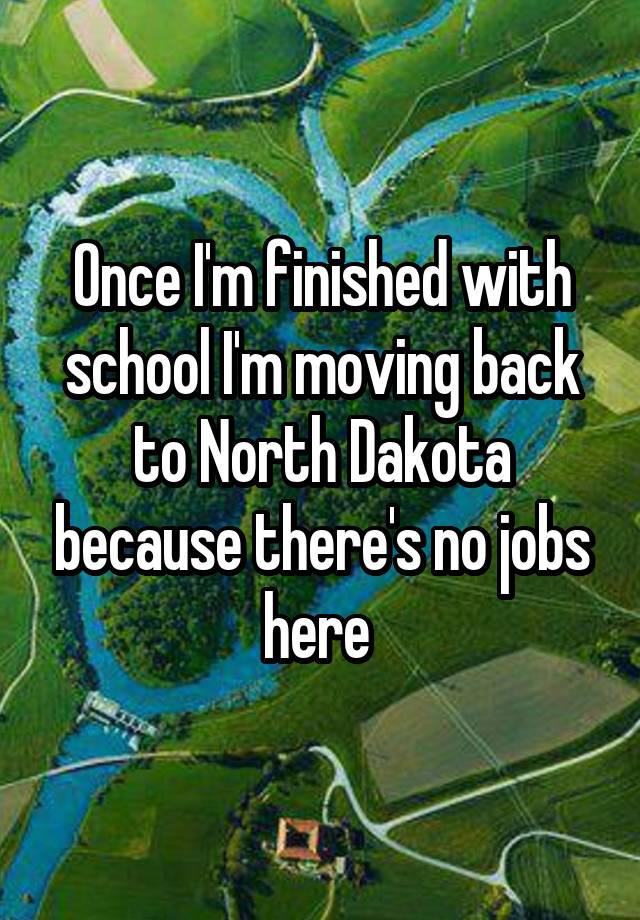 Once I'm finished with school I'm moving back to North Dakota because there's no jobs here 