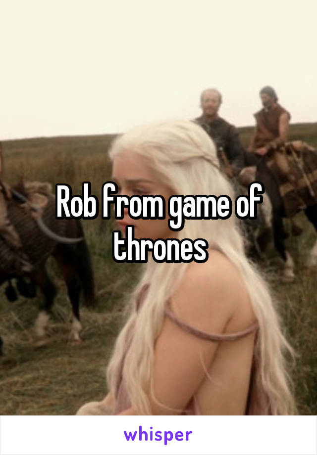 Rob from game of thrones