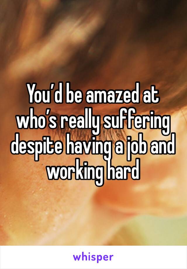 You’d be amazed at who’s really suffering despite having a job and working hard