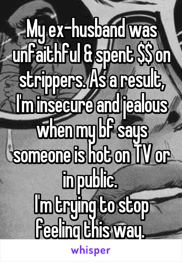 My ex-husband was unfaithful & spent $$ on strippers. As a result, I'm insecure and jealous when my bf says someone is hot on TV or in public. 
I'm trying to stop feeling this way. 