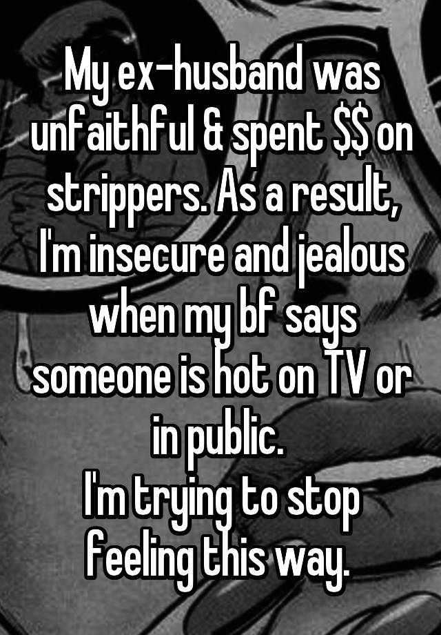 My ex-husband was unfaithful & spent $$ on strippers. As a result, I'm insecure and jealous when my bf says someone is hot on TV or in public. 
I'm trying to stop feeling this way. 