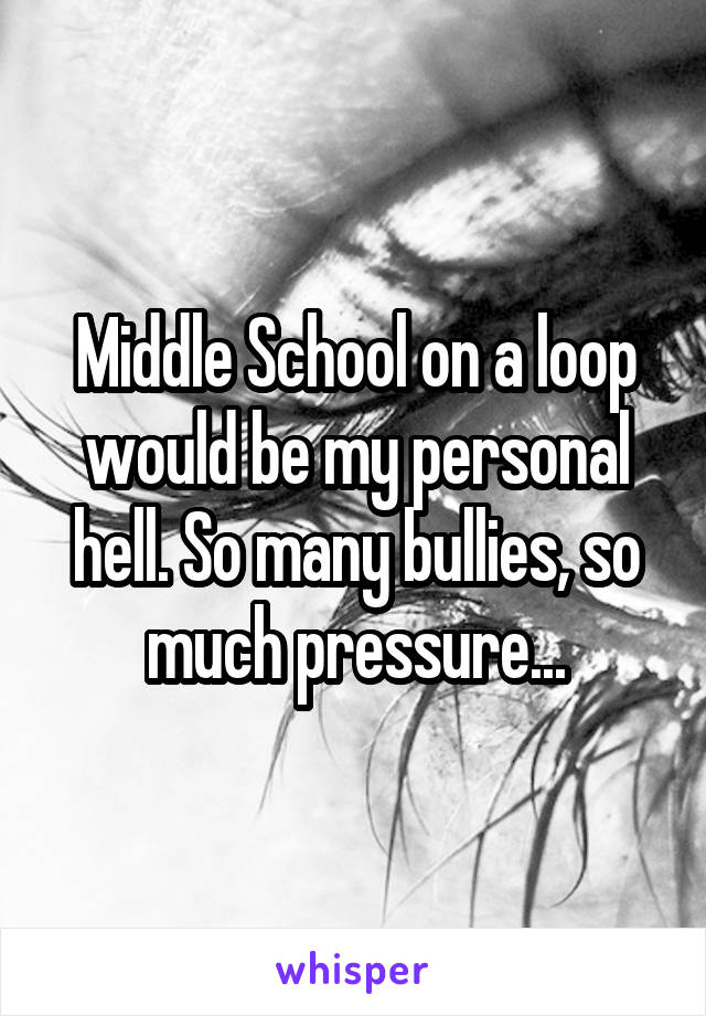 Middle School on a loop would be my personal hell. So many bullies, so much pressure...