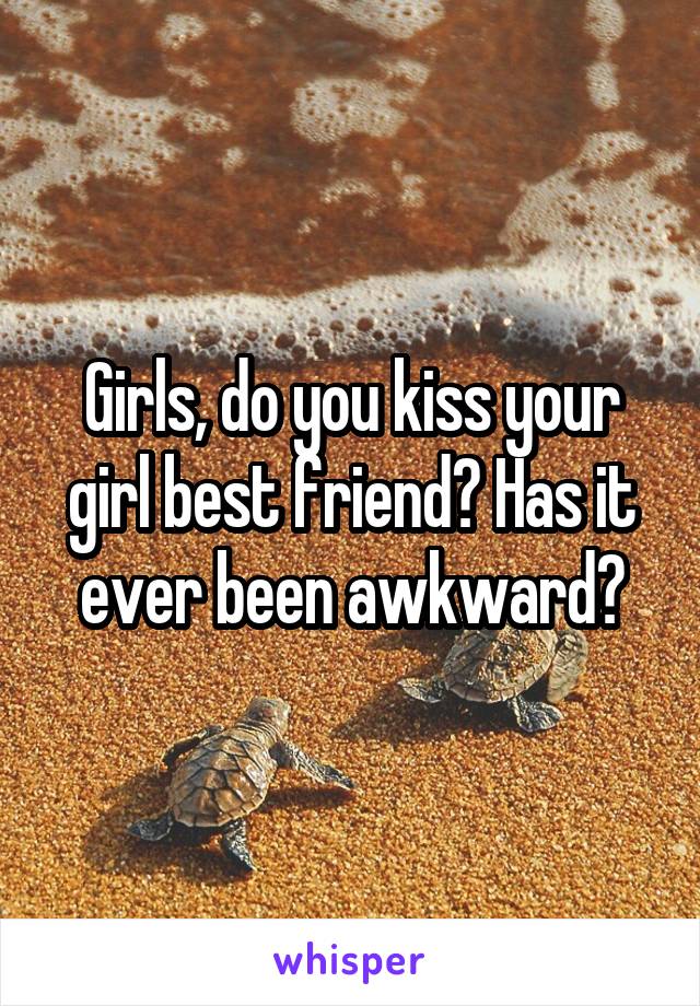 Girls, do you kiss your girl best friend? Has it ever been awkward?