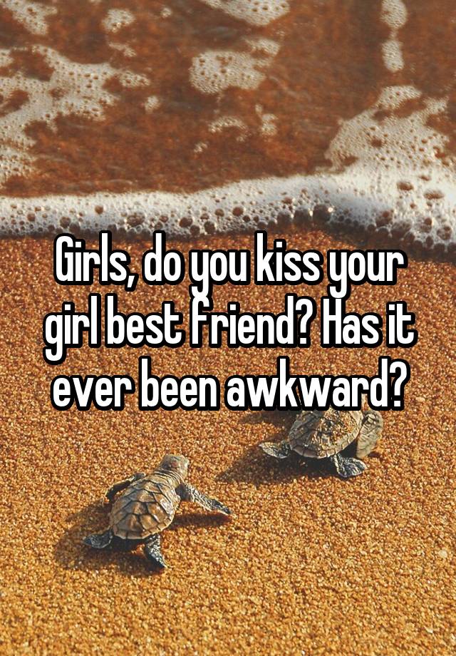 Girls, do you kiss your girl best friend? Has it ever been awkward?