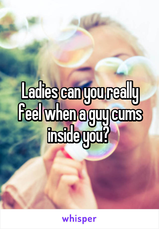 Ladies can you really feel when a guy cums inside you? 