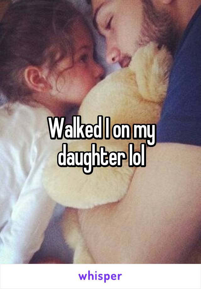 Walked I on my daughter lol