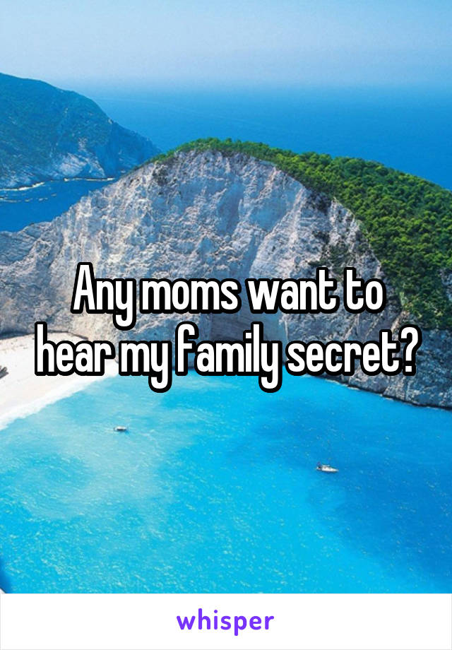 Any moms want to hear my family secret?