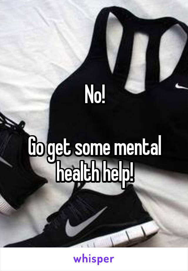 No!

Go get some mental health help!