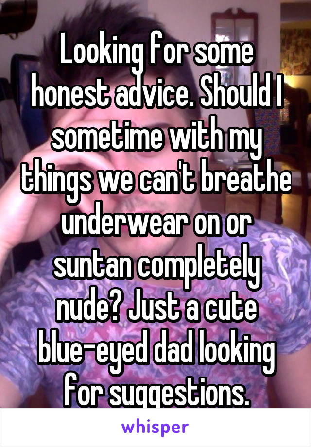 Looking for some honest advice. Should I sometime with my things we can't breathe underwear on or suntan completely nude? Just a cute blue-eyed dad looking for suggestions.