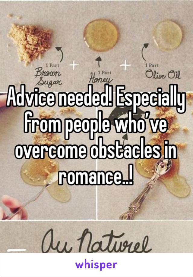 Advice needed! Especially from people who’ve overcome obstacles in romance..!