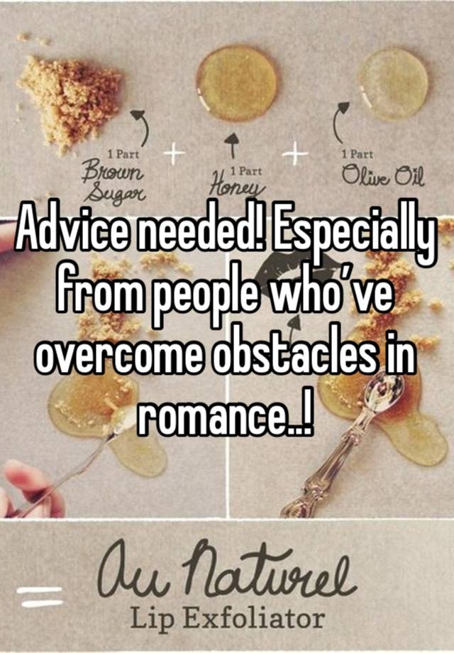 Advice needed! Especially from people who’ve overcome obstacles in romance..!