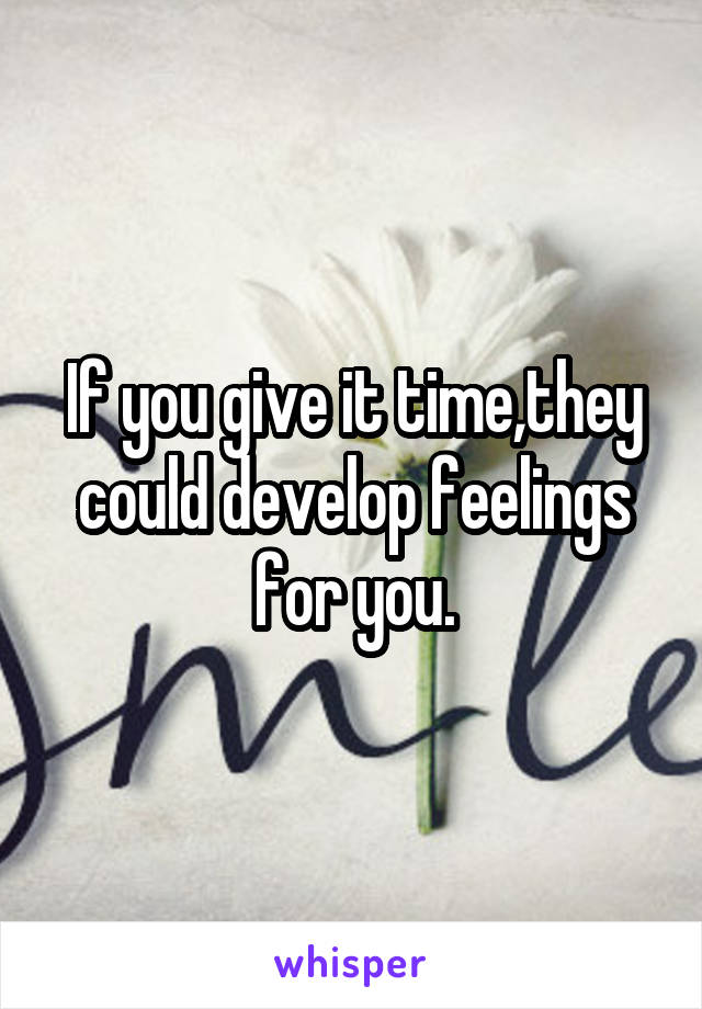 If you give it time,they could develop feelings for you.