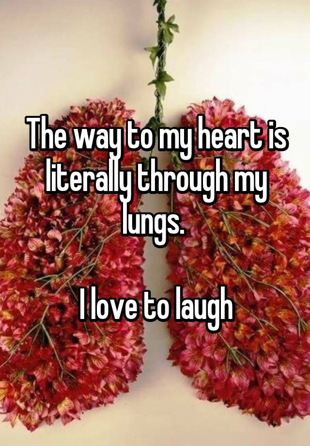 The way to my heart is literally through my lungs. 

I love to laugh