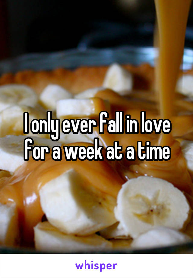 I only ever fall in love for a week at a time