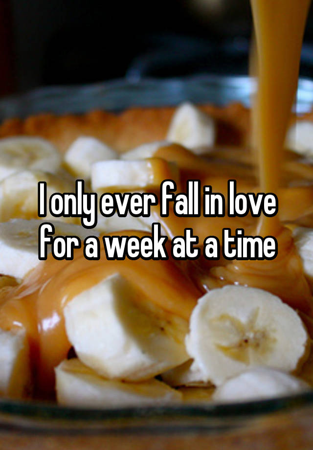 I only ever fall in love for a week at a time